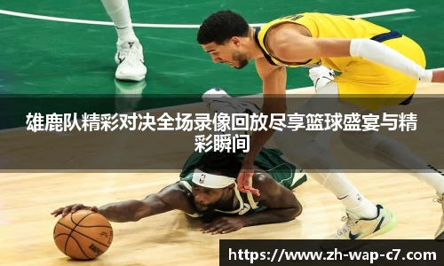雄鹿队精彩对决全场录像回放尽享篮球盛宴与精彩瞬间