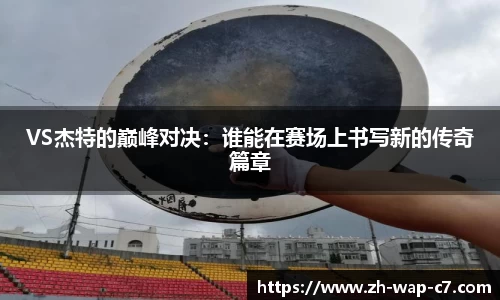 VS杰特的巅峰对决：谁能在赛场上书写新的传奇篇章