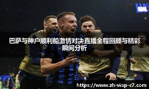 巴萨与神户顺利船激情对决直播全程回顾与精彩瞬间分析